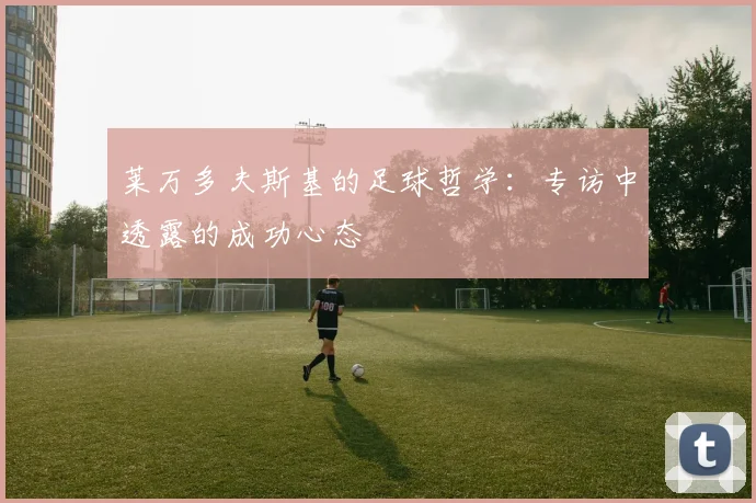 莱万多夫斯基的足球哲学：专访中透露的成功心态
