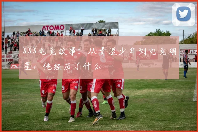 XXX电竞故事:从青涩少年到电竞明星,他经历了什么
