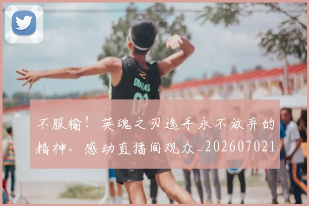 不服输！英魂之刃选手永不放弃的精神，感动直播间观众_20260702173506_20260715185750
