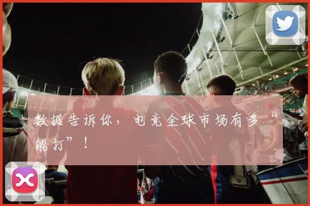 数据告诉你,电竞全球市场有多“能打”!