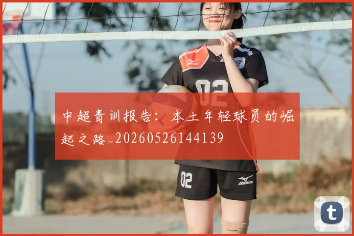 中超青训报告:本土年轻球员的崛起之路_20260526144139