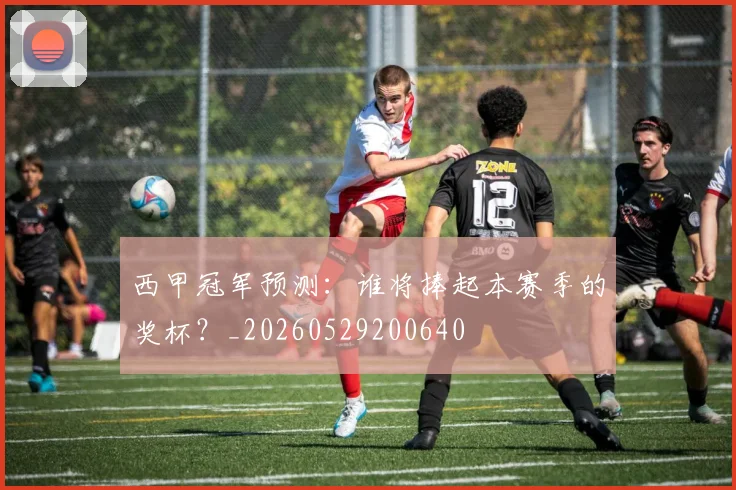 西甲冠军预测:谁将捧起本赛季的奖杯?_20260529200640