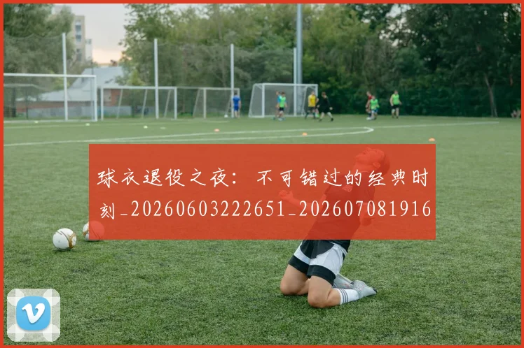 球衣退役之夜：不可错过的经典时刻_20260603222651_20260708191643