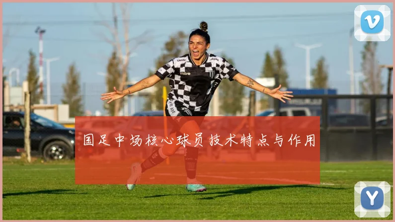 国足中场核心球员技术特点与作用