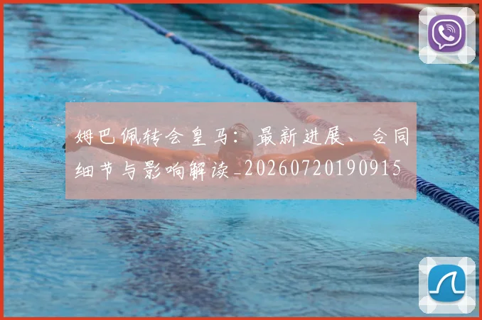 姆巴佩转会皇马:最新进展、合同细节与影响解读_20260720190915