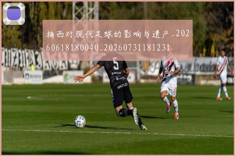 梅西对现代足球的影响与遗产_20260618180040_20260731181231
