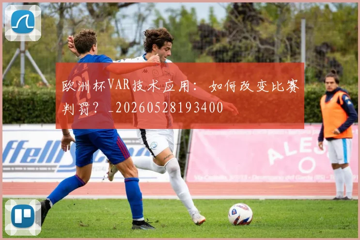 欧洲杯VAR技术应用：如何改变比赛判罚？_20260528193400