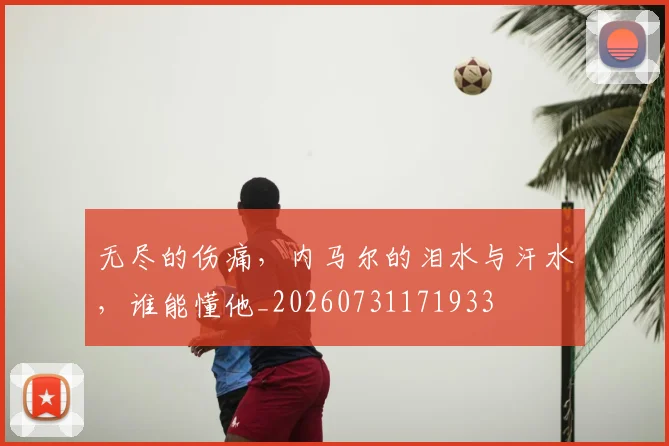无尽的伤痛，内马尔的泪水与汗水，谁能懂他_20260731171933