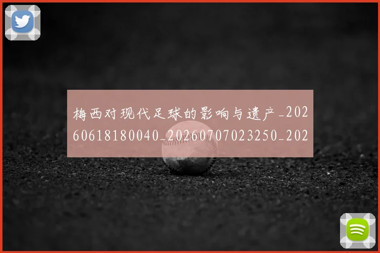 梅西对现代足球的影响与遗产_20260618180040_20260707023250_20260731181233