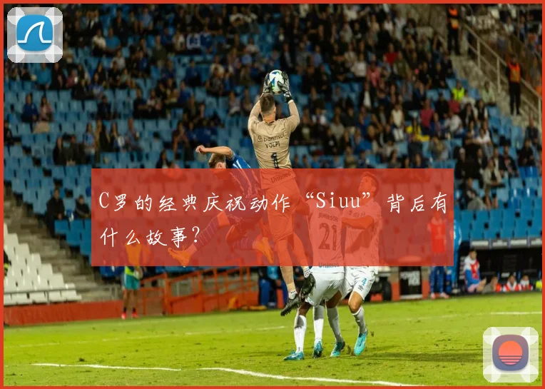 C罗的经典庆祝动作“Siuu”背后有什么故事?