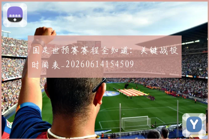 国足世预赛赛程全知道：关键战役时间表_20260614154509