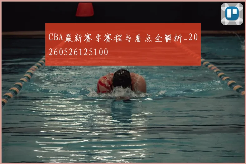 CBA最新赛季赛程与看点全解析_20260526125100
