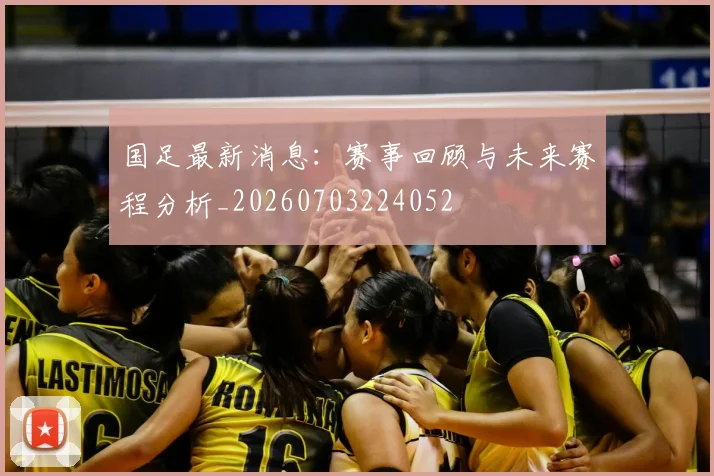 国足最新消息:赛事回顾与未来赛程分析_20260703224052