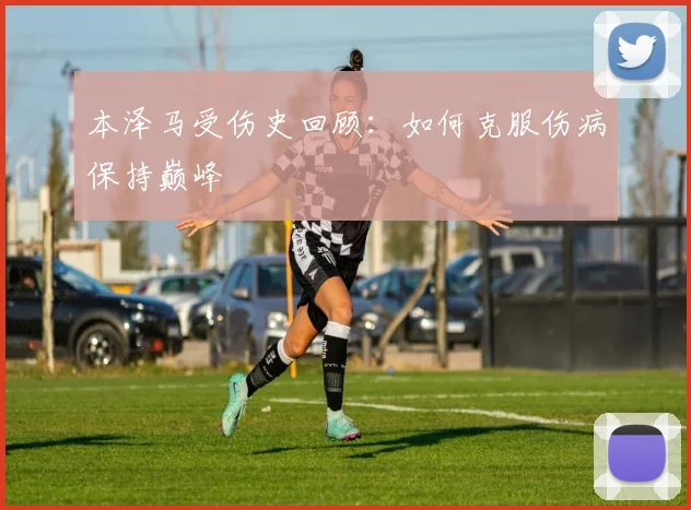 本泽马受伤史回顾:如何克服伤病保持巅峰