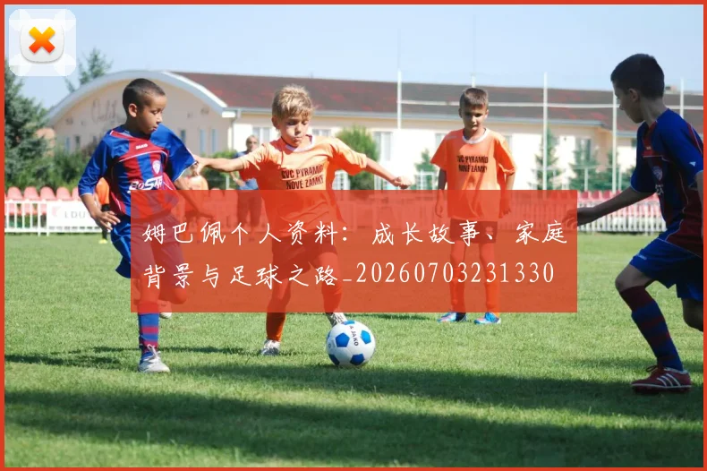 姆巴佩个人资料:成长故事、家庭背景与足球之路_20260703231330
